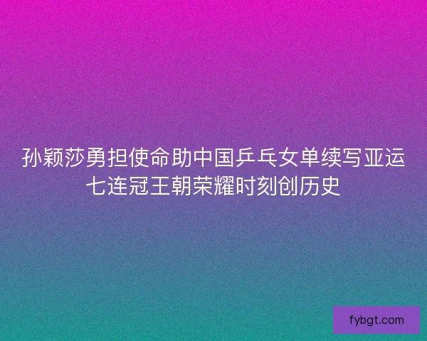 孙颖莎勇担使命助中国乒乓女单续写亚运七连冠王朝荣耀时刻创历史