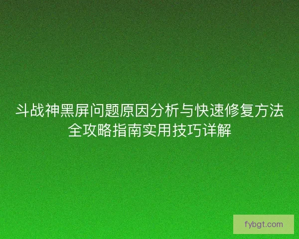 斗战神黑屏问题原因分析与快速修复方法全攻略指南实用技巧详解