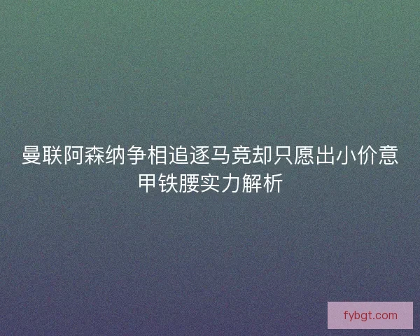 曼联阿森纳争相追逐马竞却只愿出小价意甲铁腰实力解析