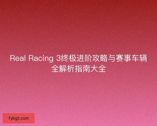 Real Racing 3终极进阶攻略与赛事车辆全解析指南大全
