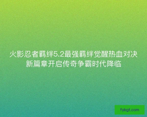 火影忍者羁绊5.2最强羁绊觉醒热血对决新篇章开启传奇争霸时代降临
