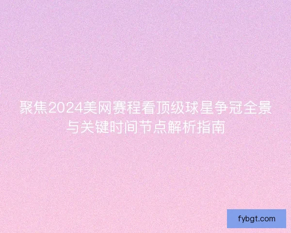 聚焦2024美网赛程看顶级球星争冠全景与关键时间节点解析指南 聚焦2024美网赛程看顶级球星争冠全景与关键时间节点解析指南