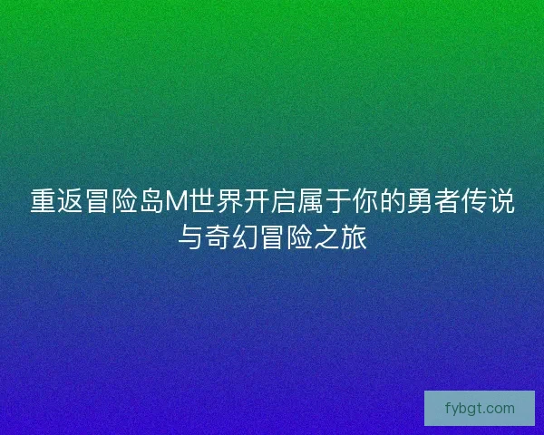 重返冒险岛M世界开启属于你的勇者传说与奇幻冒险之旅