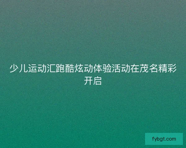 少儿运动汇跑酷炫动体验活动在茂名精彩开启 少儿运动汇跑酷炫动体验活动在茂名精彩开启