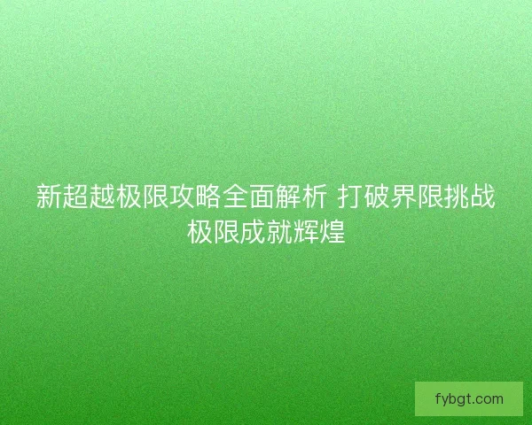 新超越极限攻略全面解析 打破界限挑战极限成就辉煌 新超越极限攻略全面解析 打破界限挑战极限成就辉煌