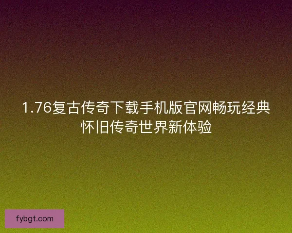 1.76复古传奇下载手机版官网畅玩经典怀旧传奇世界新体验 1.76复古传奇下载手机版官网畅玩经典怀旧传奇世界新体验