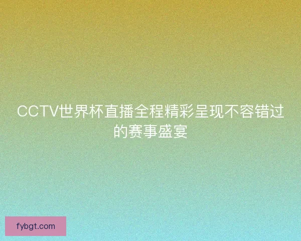 CCTV世界杯直播全程精彩呈现不容错过的赛事盛宴 CCTV世界杯直播全程精彩呈现不容错过的赛事盛宴